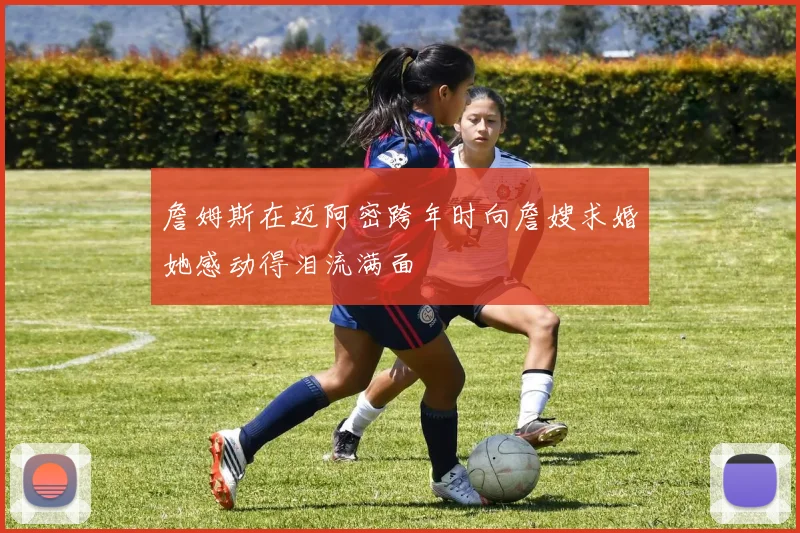 詹姆斯在迈阿密跨年时向詹嫂求婚她感动得泪流满面