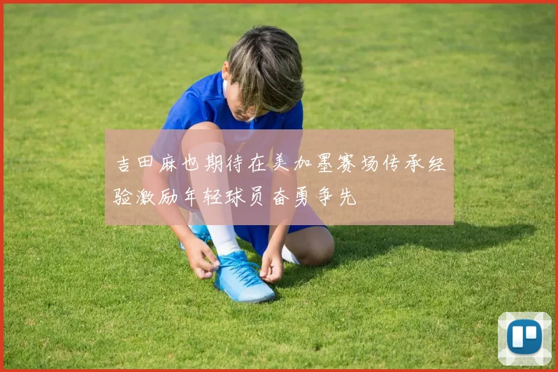 吉田麻也期待在美加墨赛场传承经验激励年轻球员奋勇争先