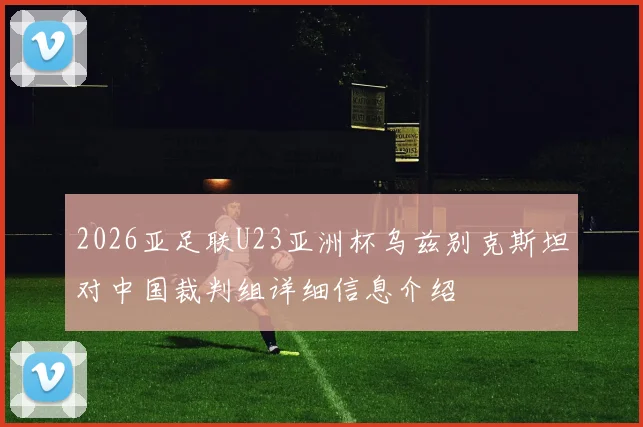 2026亚足联U23亚洲杯乌兹别克斯坦对中国裁判组详细信息介绍