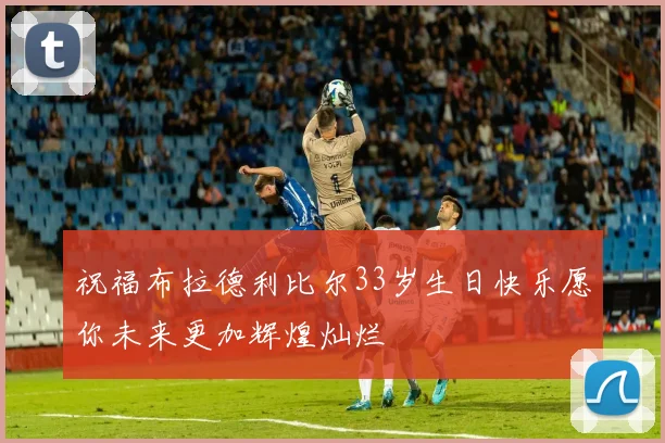 祝福布拉德利比尔33岁生日快乐愿你未来更加辉煌灿烂