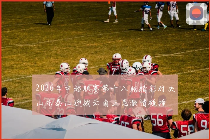 2026年中超联赛第十八轮精彩对决山东泰山迎战云南玉昆激情碰撞