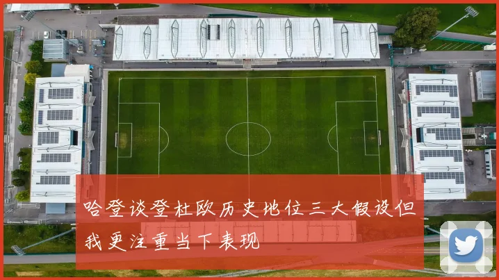 哈登谈登杜欧历史地位三大假设但我更注重当下表现