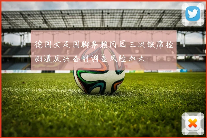 德国女足国脚弗赖冈因三次缺席检测遭反兴奋剂调查风险加大