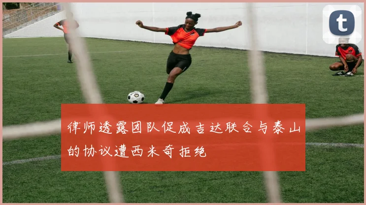 律师透露团队促成吉达联合与泰山的协议遭西米奇拒绝