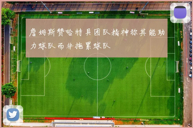 詹姆斯赞哈特具团队精神称其能助力球队而非拖累球队