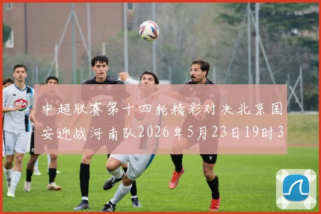 中超联赛第十四轮精彩对决北京国安迎战河南队2026年5月23日19时35分开赛