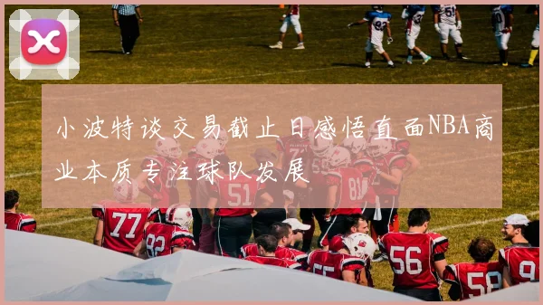 小波特谈交易截止日感悟直面NBA商业本质专注球队发展
