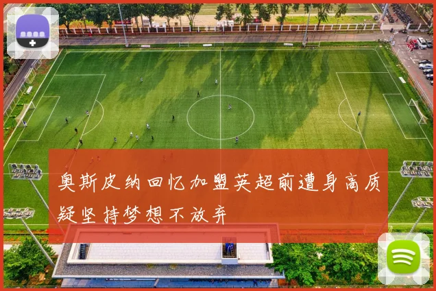奥斯皮纳回忆加盟英超前遭身高质疑坚持梦想不放弃