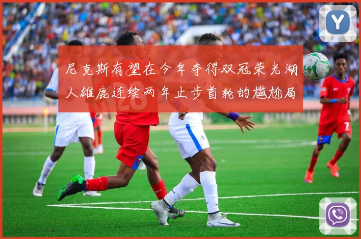 尼克斯有望在今年夺得双冠荣光湖人雄鹿连续两年止步首轮的尴尬局面