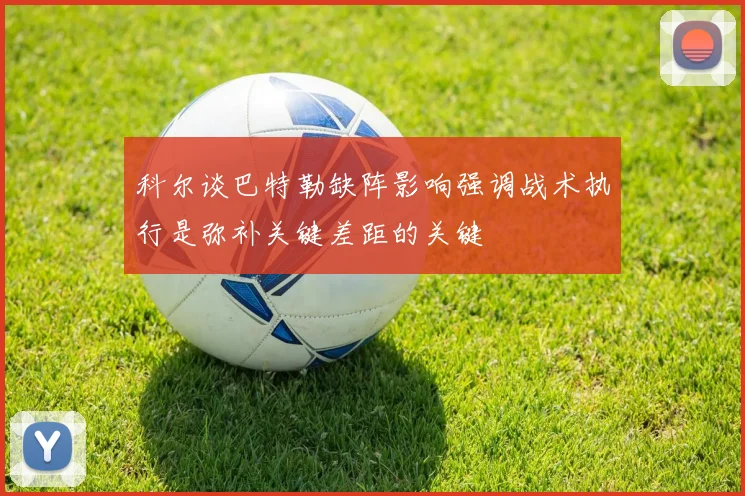 科尔谈巴特勒缺阵影响强调战术执行是弥补关键差距的关键