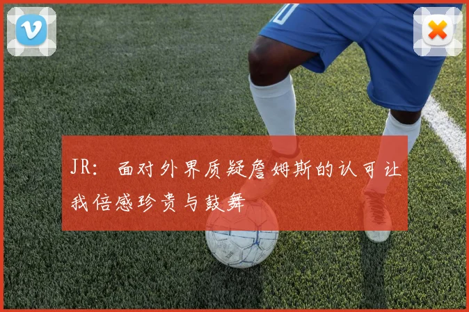 JR：面对外界质疑詹姆斯的认可让我倍感珍贵与鼓舞