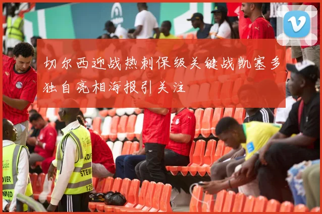 切尔西迎战热刺保级关键战凯塞多独自亮相海报引关注