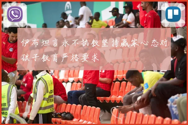 伊布坦言永不执教坚持赢家心态对孩子教育严格要求