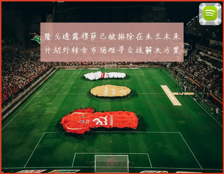 隆戈透露穆萨已被排除在米兰未来计划外转会市场难寻合适解决方案