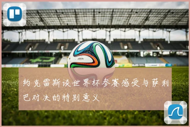 约克雷斯谈世界杯参赛感受与萨利巴对决的特别意义