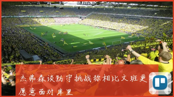 杰弗森谈防守挑战称相比文班更不愿意面对库里