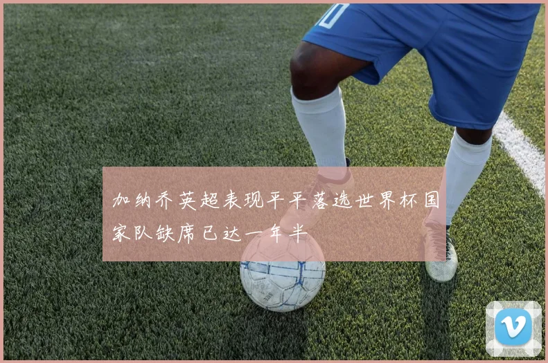 加纳乔英超表现平平落选世界杯国家队缺席已达一年半