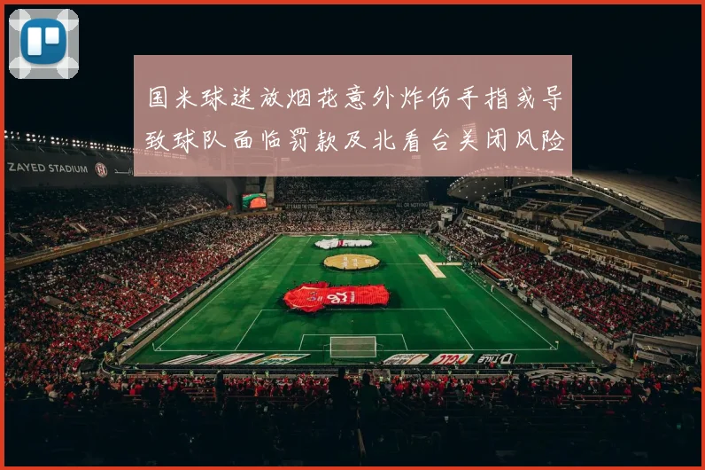 国米球迷放烟花意外炸伤手指或导致球队面临罚款及北看台关闭风险