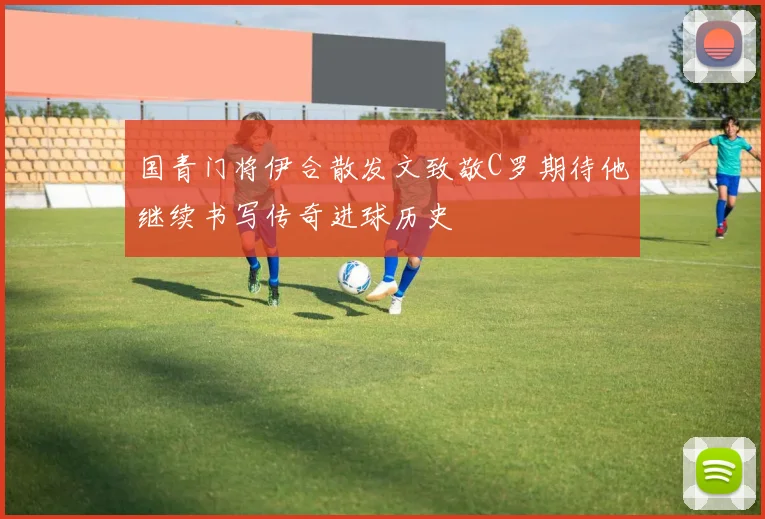 国青门将伊合散发文致敬C罗期待他继续书写传奇进球历史