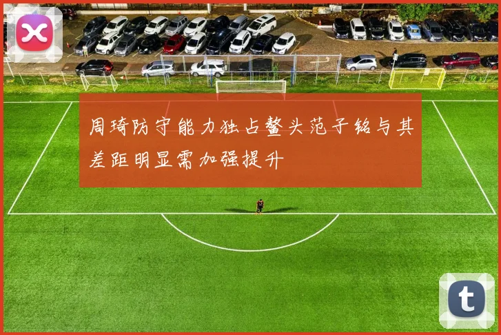 周琦防守能力独占鳌头范子铭与其差距明显需加强提升