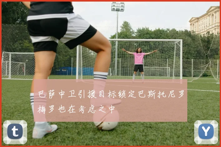 巴萨中卫引援目标锁定巴斯托尼罗梅罗也在考虑之中