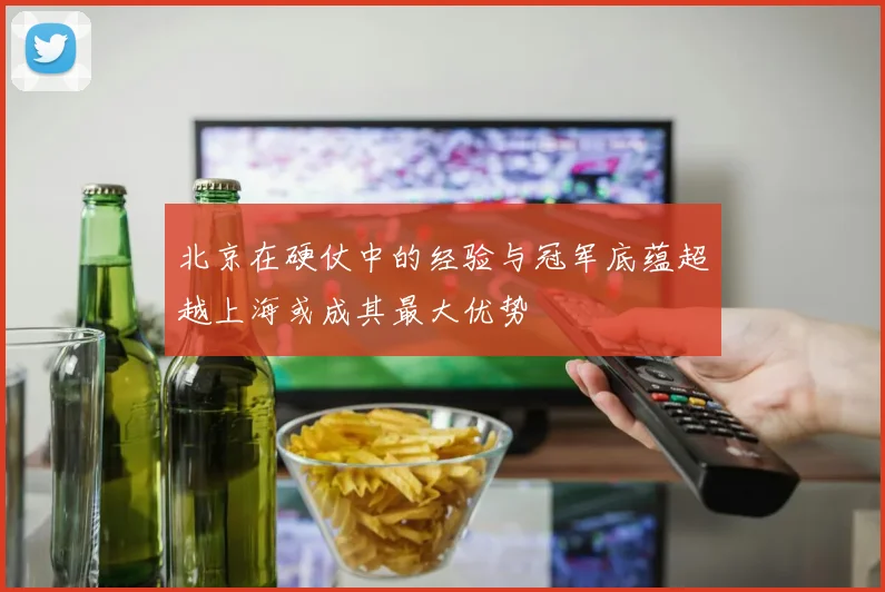 北京在硬仗中的经验与冠军底蕴超越上海或成其最大优势