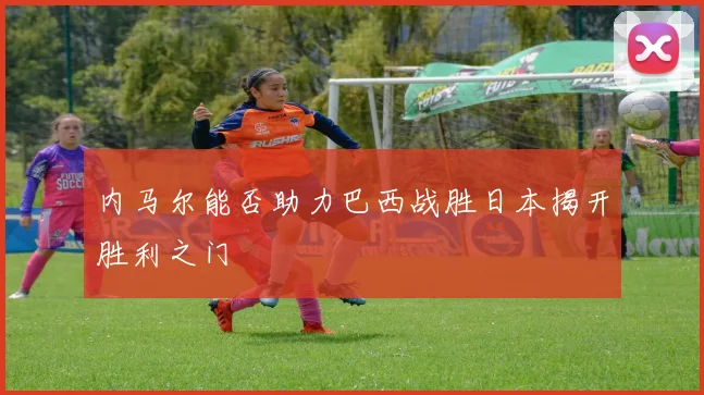 内马尔能否助力巴西战胜日本揭开胜利之门