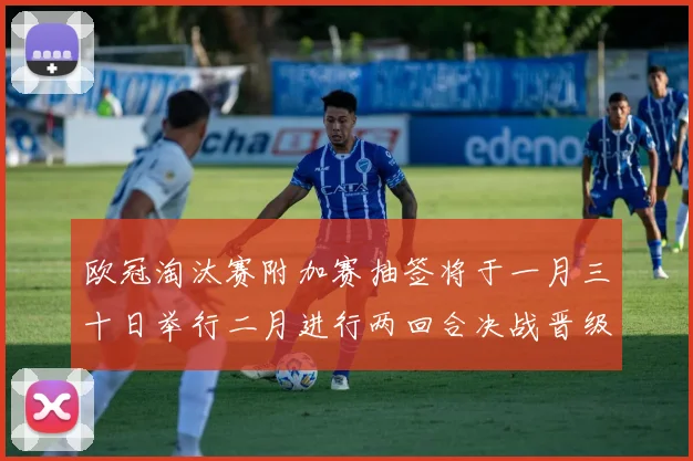 欧冠淘汰赛附加赛抽签将于一月三十日举行二月进行两回合决战晋级十六强